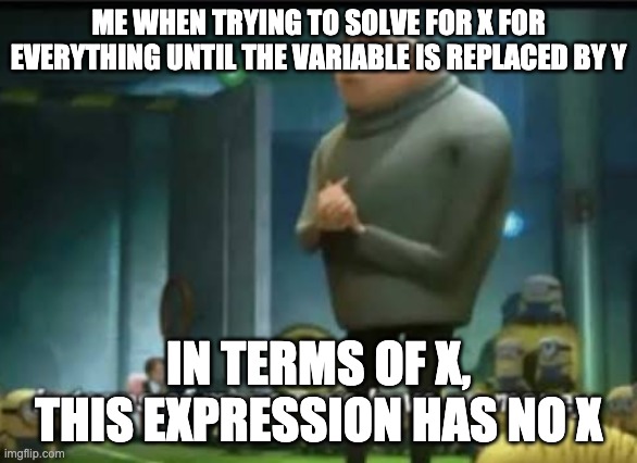 In terms of money | ME WHEN TRYING TO SOLVE FOR X FOR EVERYTHING UNTIL THE VARIABLE IS REPLACED BY Y IN TERMS OF X, THIS EXPRESSION HAS NO X | image tagged in in terms of money | made w/ Imgflip meme maker