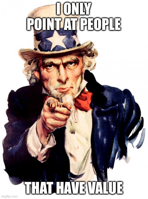Encouragement time | I ONLY POINT AT PEOPLE; THAT HAVE VALUE | image tagged in memes,uncle sam | made w/ Imgflip meme maker