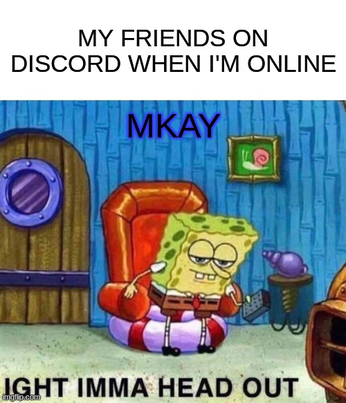 Spongebob Ight Imma Head Out | MY FRIENDS ON DISCORD WHEN I'M ONLINE; MKAY | image tagged in memes,spongebob ight imma head out | made w/ Imgflip meme maker