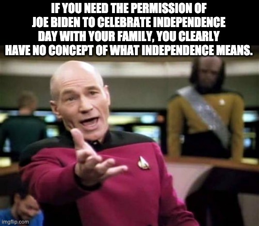 Independence | IF YOU NEED THE PERMISSION OF JOE BIDEN TO CELEBRATE INDEPENDENCE DAY WITH YOUR FAMILY, YOU CLEARLY HAVE NO CONCEPT OF WHAT INDEPENDENCE MEANS. | image tagged in memes,picard wtf | made w/ Imgflip meme maker
