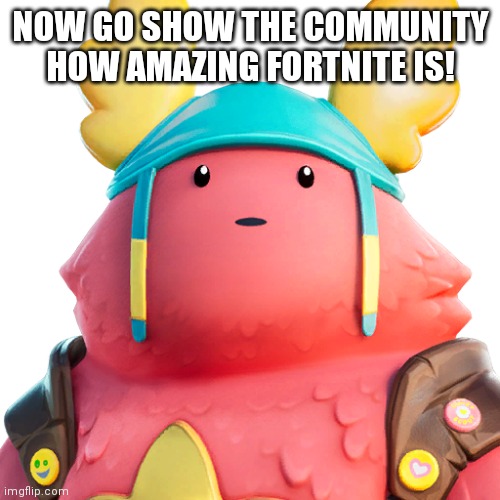 Guff | NOW GO SHOW THE COMMUNITY HOW AMAZING FORTNITE IS! | image tagged in guff | made w/ Imgflip meme maker