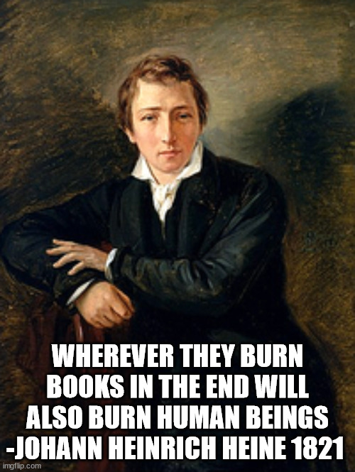 WHEREVER THEY BURN BOOKS IN THE END WILL ALSO BURN HUMAN BEINGS -JOHANN HEINRICH HEINE 1821 | image tagged in politics | made w/ Imgflip meme maker