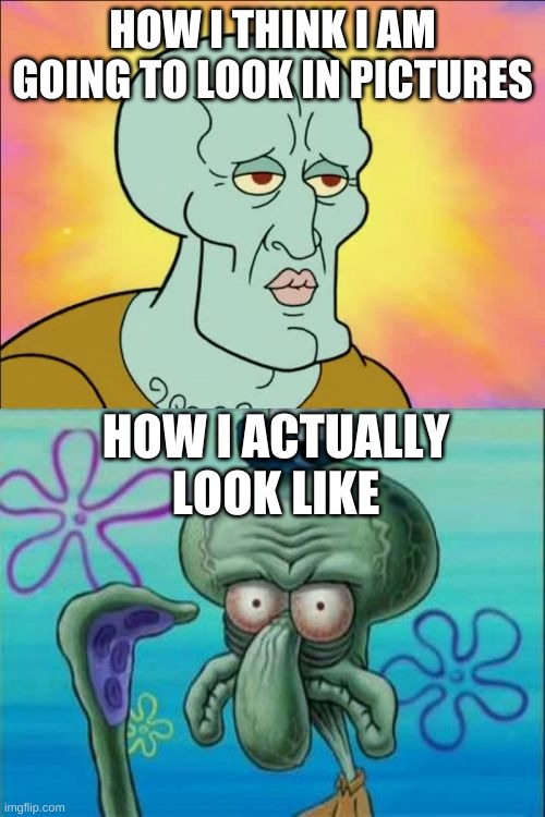 Squidward | HOW I THINK I AM GOING TO LOOK IN PICTURES; HOW I ACTUALLY LOOK LIKE | image tagged in memes,squidward | made w/ Imgflip meme maker