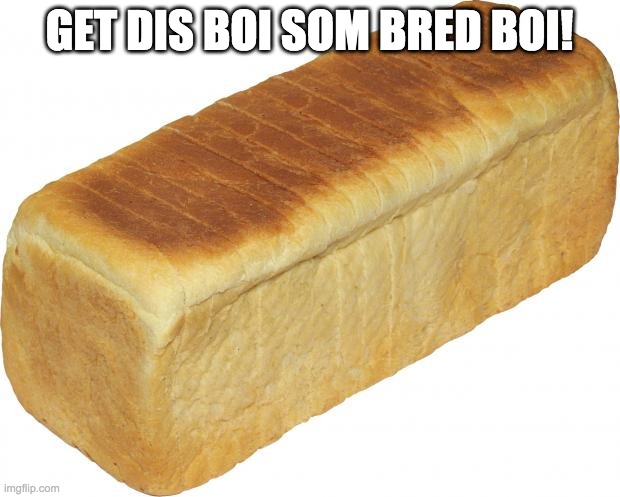 Breadddd | GET DIS BOI SOM BRED BOI! | image tagged in breadddd | made w/ Imgflip meme maker