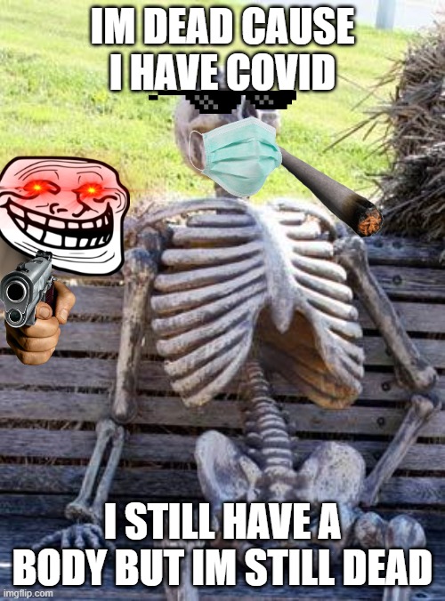 dead skeleton gets covid | IM DEAD CAUSE I HAVE COVID; I STILL HAVE A BODY BUT IM STILL DEAD | image tagged in memes,waiting skeleton | made w/ Imgflip meme maker