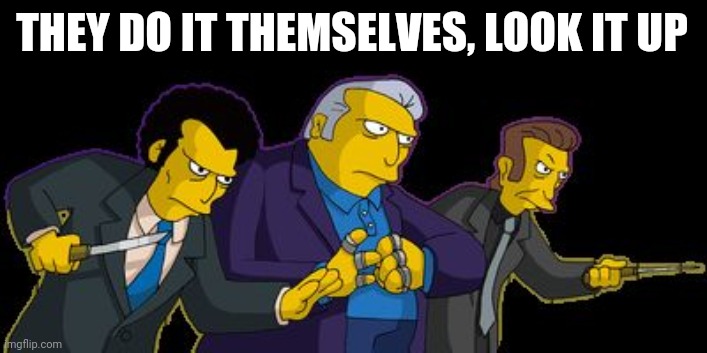 Simpsons Mafia | THEY DO IT THEMSELVES, LOOK IT UP | image tagged in simpsons mafia | made w/ Imgflip meme maker