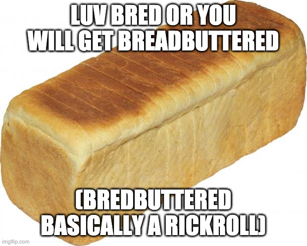 Breadddd | LUV BRED OR YOU WILL GET BREADBUTTERED; (BREDBUTTERED BASICALLY A RICKROLL) | image tagged in breadddd | made w/ Imgflip meme maker