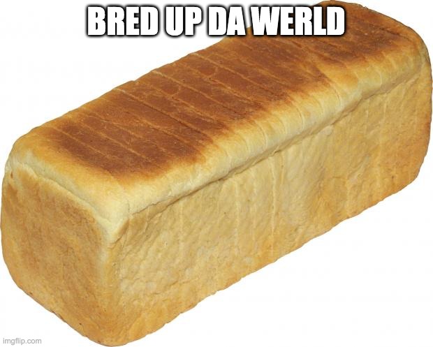 Breadddd | BRED UP DA WERLD | image tagged in breadddd | made w/ Imgflip meme maker