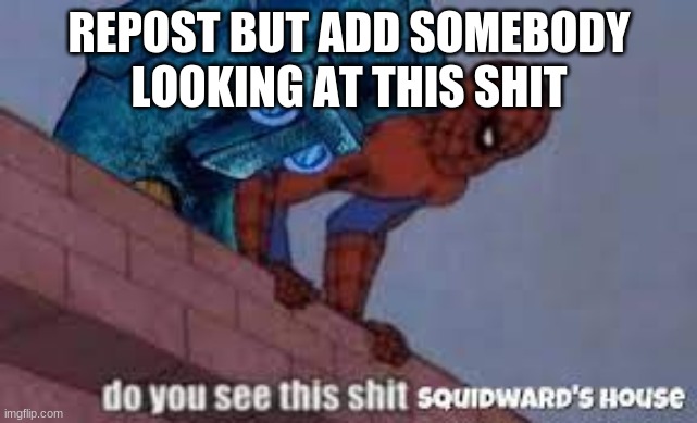do you see this shit squidward house | REPOST BUT ADD SOMEBODY LOOKING AT THIS SHIT | image tagged in do you see this shit squidward house | made w/ Imgflip meme maker