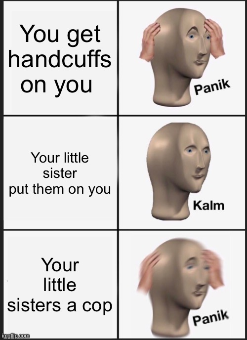 So I made this during my gym class | You get handcuffs on you; Your little sister put them on you; Your little sisters a cop | image tagged in memes,panik kalm panik,cop,sister,handcuffs,arrested | made w/ Imgflip meme maker