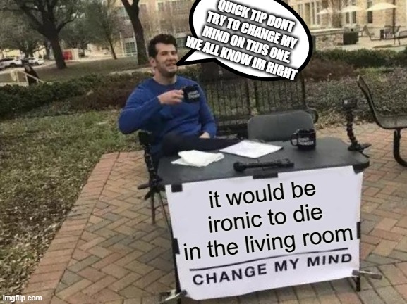 Change My Mind | QUICK TIP DONT TRY TO CHANGE MY MIND ON THIS ONE, WE ALL KNOW IM RIGHT; it would be ironic to die in the living room | image tagged in memes,change my mind | made w/ Imgflip meme maker
