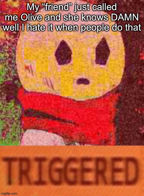 Triggered Eddie | My “friend” just called me Olive and she knows DAMN well I hate it when people do that | image tagged in triggered eddie | made w/ Imgflip meme maker