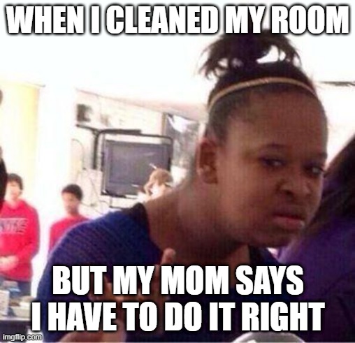 Wut? | WHEN I CLEANED MY ROOM; BUT MY MOM SAYS I HAVE TO DO IT RIGHT | image tagged in wut | made w/ Imgflip meme maker