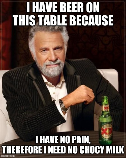 no need for chocy milk | I HAVE BEER ON THIS TABLE BECAUSE; I HAVE NO PAIN, THEREFORE I NEED NO CHOCY MILK | image tagged in memes,the most interesting man in the world | made w/ Imgflip meme maker