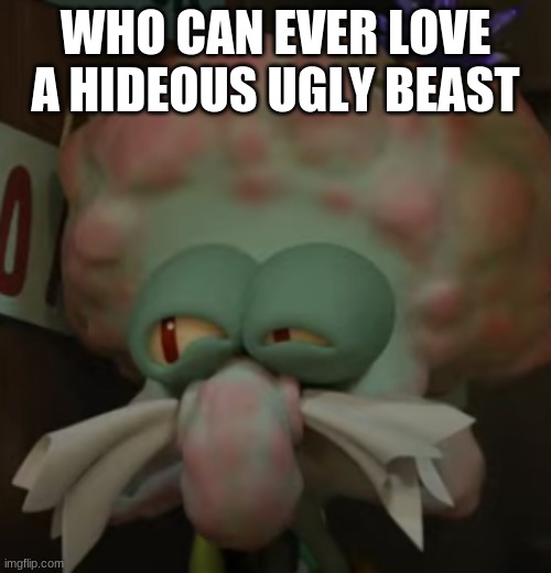 Ugly Beast | WHO CAN EVER LOVE A HIDEOUS UGLY BEAST | image tagged in spongbob,ugly beast,sickness | made w/ Imgflip meme maker