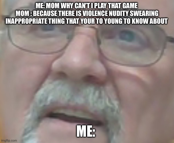 I wonder what game that would that would be | ME: MOM WHY CAN’T I PLAY THAT GAME 
MOM : BECAUSE THERE IS VIOLENCE NUDITY SWEARING INAPPROPRIATE THING THAT YOUR TO YOUNG TO KNOW ABOUT; ME: | image tagged in funny | made w/ Imgflip meme maker