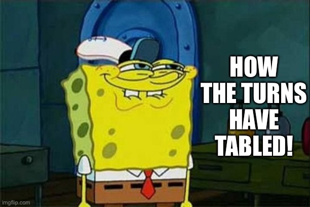 You like Krabby Patties | HOW THE TURNS
HAVE TABLED! | image tagged in you like krabby patties | made w/ Imgflip meme maker