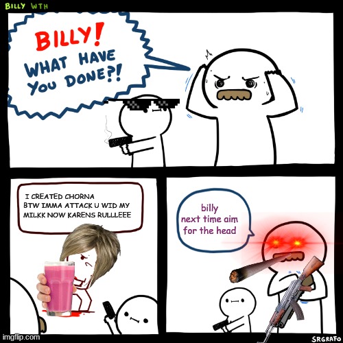 Billy, What Have You Done | I CREATED CHORNA BTW IMMA ATTACK U WID MY MILKK NOW KARENS RULLLEEE; billy next time aim for the head | image tagged in billy what have you done | made w/ Imgflip meme maker