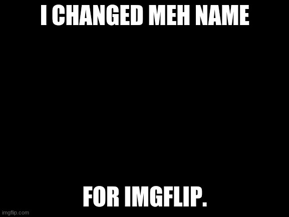 i finally changed it | I CHANGED MEH NAME; FOR IMGFLIP. | image tagged in blank white template | made w/ Imgflip meme maker