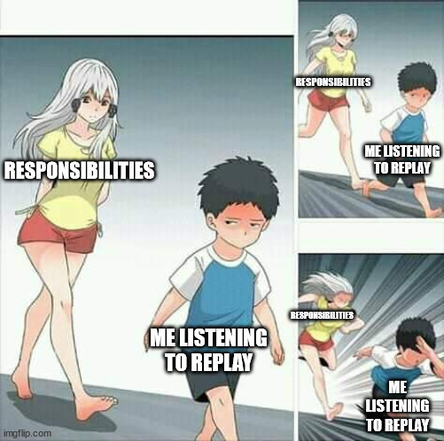 Anime boy running | RESPONSIBILITIES; ME LISTENING TO REPLAY; RESPONSIBILITIES; ME LISTENING TO REPLAY; RESPONSIBILITIES; ME LISTENING TO REPLAY | image tagged in anime boy running | made w/ Imgflip meme maker