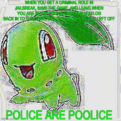 WHEN YOU GET A CRIMINAL ROLE IN JAILBREAK, SAVE THE GAME, AND LEAVE WHEN YOU ARE IN THE POLICE CAR THEN YOU LOG BACK IN TO THE GAME AND RESU | image tagged in deep fried chikorita | made w/ Imgflip meme maker