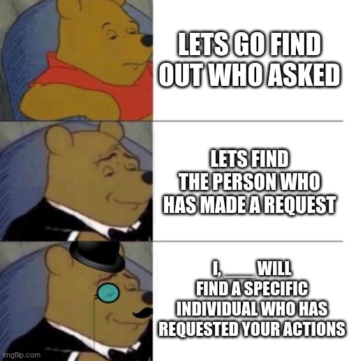 Tuxedo Winnie the Pooh (3 panel) | LETS GO FIND OUT WHO ASKED; LETS FIND THE PERSON WHO HAS MADE A REQUEST; I, ___ WILL FIND A SPECIFIC INDIVIDUAL WHO HAS REQUESTED YOUR ACTIONS | image tagged in tuxedo winnie the pooh 3 panel | made w/ Imgflip meme maker