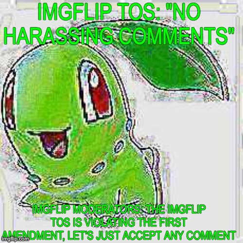 IMGFLIP TOS: "NO HARASSING COMMENTS" IMGFLIP MODERATORS: THE IMGFLIP TOS IS VIOLATING THE FIRST AMENDMENT, LET'S JUST ACCEPT ANY COMMENT | image tagged in deep fried chikorita | made w/ Imgflip meme maker