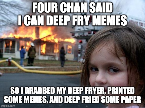 Disaster Girl Meme | FOUR CHAN SAID I CAN DEEP FRY MEMES SO I GRABBED MY DEEP FRYER, PRINTED SOME MEMES, AND DEEP FRIED SOME PAPER | image tagged in memes,disaster girl | made w/ Imgflip meme maker