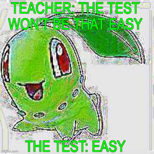 TEACHER: THE TEST WON'T BE THAT EASY THE TEST: EASY | image tagged in deep fried chikorita | made w/ Imgflip meme maker