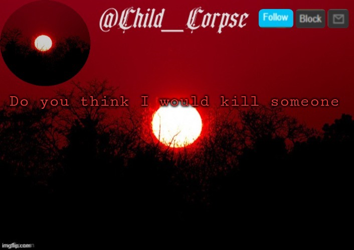 T | Do you think I would kill someone | image tagged in t | made w/ Imgflip meme maker