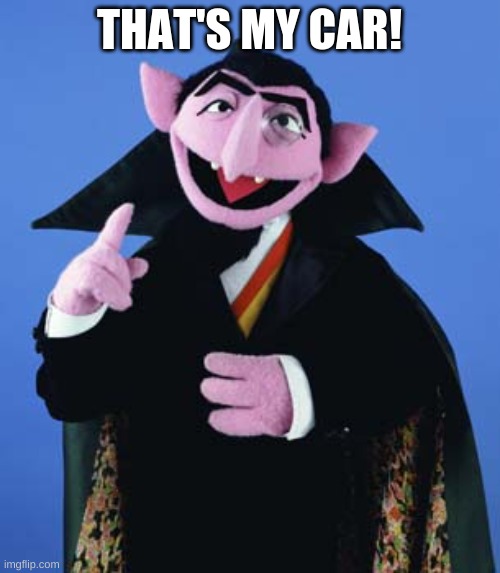 THAT'S MY CAR! | image tagged in count dracula | made w/ Imgflip meme maker