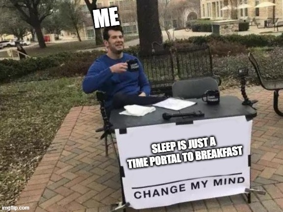 IDK if this has been posted before but here it is | ME; SLEEP IS JUST A TIME PORTAL TO BREAKFAST | image tagged in memes,change my mind | made w/ Imgflip meme maker