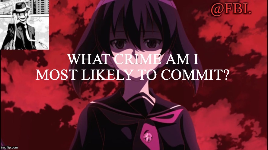 FBI temp | WHAT CRIME AM I MOST LIKELY TO COMMIT? | image tagged in fbi temp | made w/ Imgflip meme maker