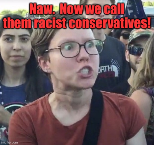 Triggered feminist | Naw.  Now we call them racist conservatives! | image tagged in triggered feminist | made w/ Imgflip meme maker
