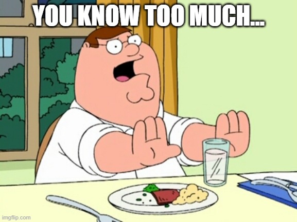 Peter Griffin WOAH | YOU KNOW TOO MUCH... | image tagged in peter griffin woah | made w/ Imgflip meme maker