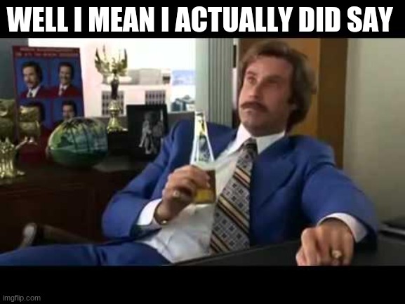 Well That Escalated Quickly Meme | WELL I MEAN I ACTUALLY DID SAY | image tagged in memes,well that escalated quickly | made w/ Imgflip meme maker