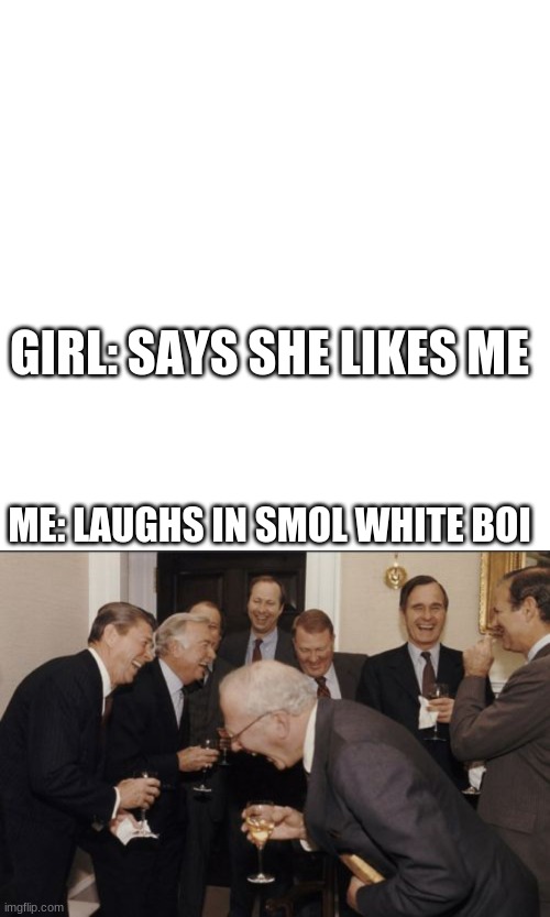 y e s | GIRL: SAYS SHE LIKES ME; ME: LAUGHS IN SMOL WHITE BOI | image tagged in memes,blank transparent square,laughing men in suits | made w/ Imgflip meme maker