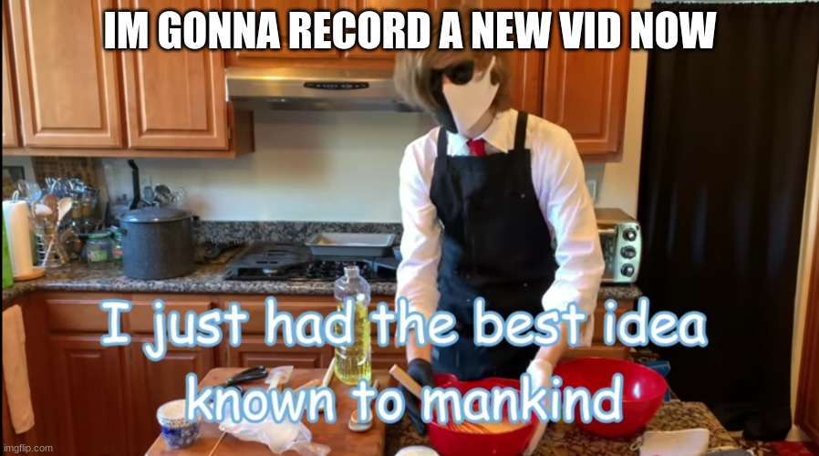 I had the best idea known to mankind | IM GONNA RECORD A NEW VID NOW | image tagged in i had the best idea known to mankind | made w/ Imgflip meme maker