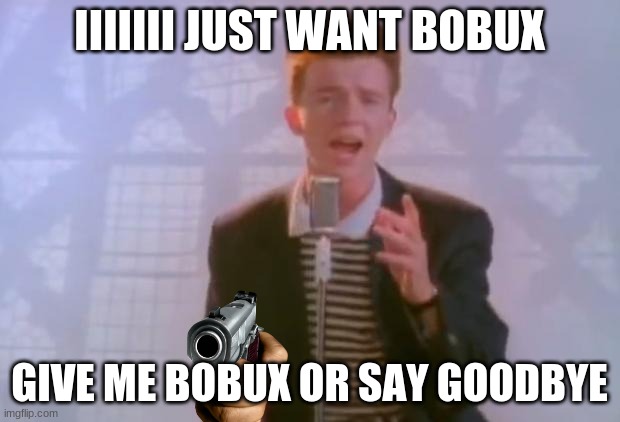 Rick Astley | IIIIIII JUST WANT BOBUX; GIVE ME BOBUX OR SAY GOODBYE | image tagged in rick astley | made w/ Imgflip meme maker