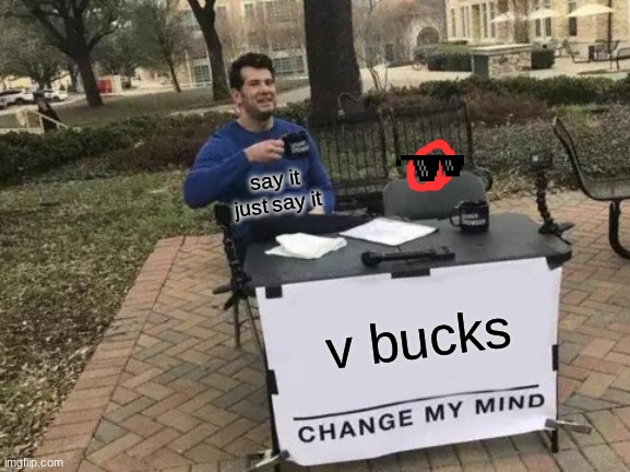 say it | say it just say it; v bucks | image tagged in memes,change my mind | made w/ Imgflip meme maker