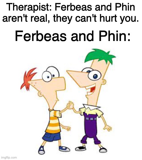 There's 104 days of winter vacation | Therapist: Ferbeas and Phin aren't real, they can't hurt you. Ferbeas and Phin: | image tagged in blank white template,phineas and ferb,cursed image,uno reverse card,memes,funny | made w/ Imgflip meme maker
