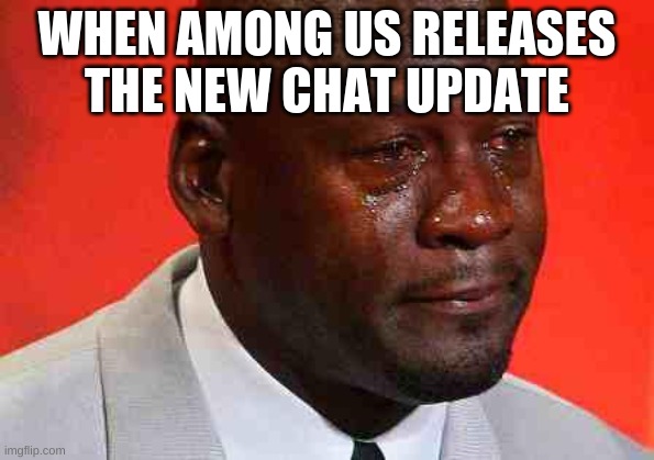 crying michael jordan | WHEN AMONG US RELEASES THE NEW CHAT UPDATE | image tagged in crying michael jordan | made w/ Imgflip meme maker