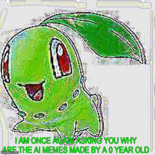 I AM ONCE AGAIN ASKING YOU WHY ARE THE AI MEMES MADE BY A 0 YEAR OLD | image tagged in deep fried chikorita | made w/ Imgflip meme maker