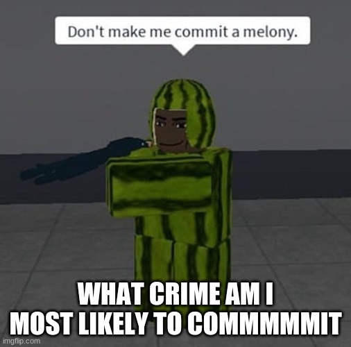 melony | WHAT CRIME AM I MOST LIKELY TO COMMMMMIT | image tagged in melony | made w/ Imgflip meme maker