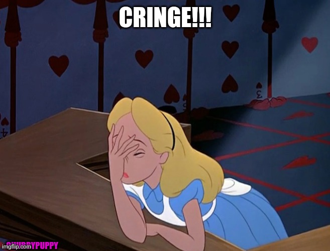 Cringe!!! | CRINGE!!! CHUBBYPUPPY | image tagged in alice in wonderland face palm facepalm | made w/ Imgflip meme maker