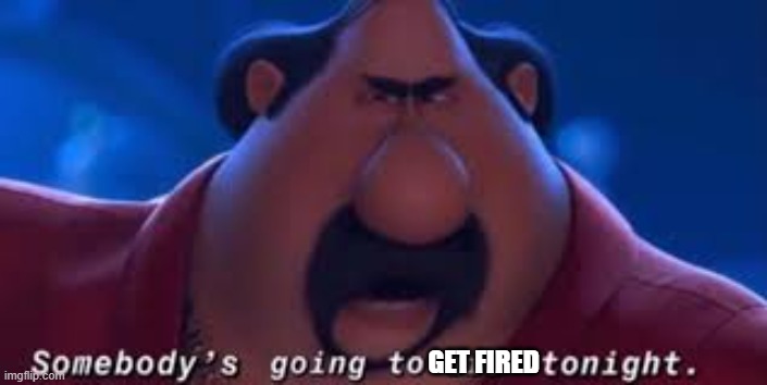 Somebody's Going To Die Tonight | GET FIRED | image tagged in somebody's going to die tonight | made w/ Imgflip meme maker