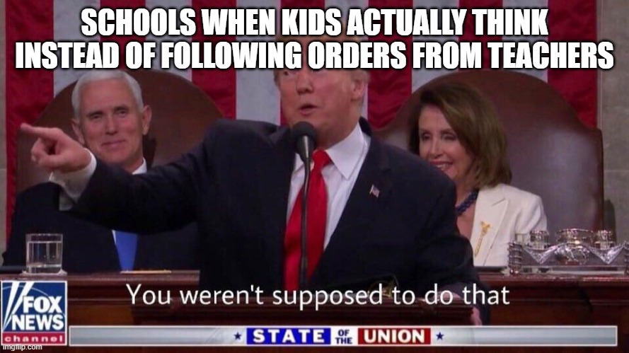 you werent supposed to do that | SCHOOLS WHEN KIDS ACTUALLY THINK INSTEAD OF FOLLOWING ORDERS FROM TEACHERS | image tagged in you werent supposed to do that | made w/ Imgflip meme maker