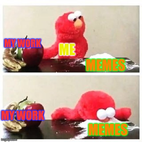 memes | MY WORK; ME; MEMES; MY WORK; MEMES | image tagged in elmo cocaine,memes | made w/ Imgflip meme maker