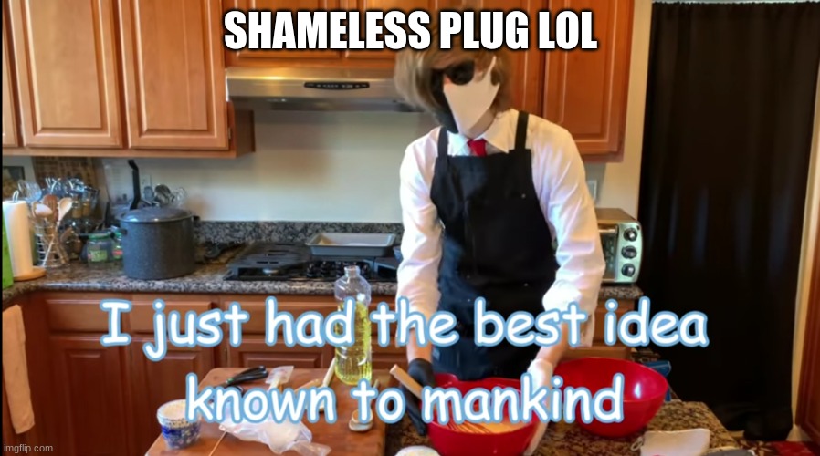 I had the best idea known to mankind | SHAMELESS PLUG LOL | image tagged in i had the best idea known to mankind | made w/ Imgflip meme maker