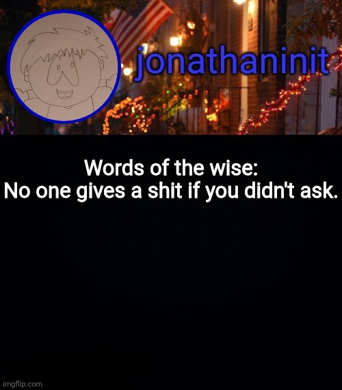 Words of The Wise | Words of the wise:
No one gives a shit if you didn't ask. | image tagged in jonathaninit announcement template idk | made w/ Imgflip meme maker
